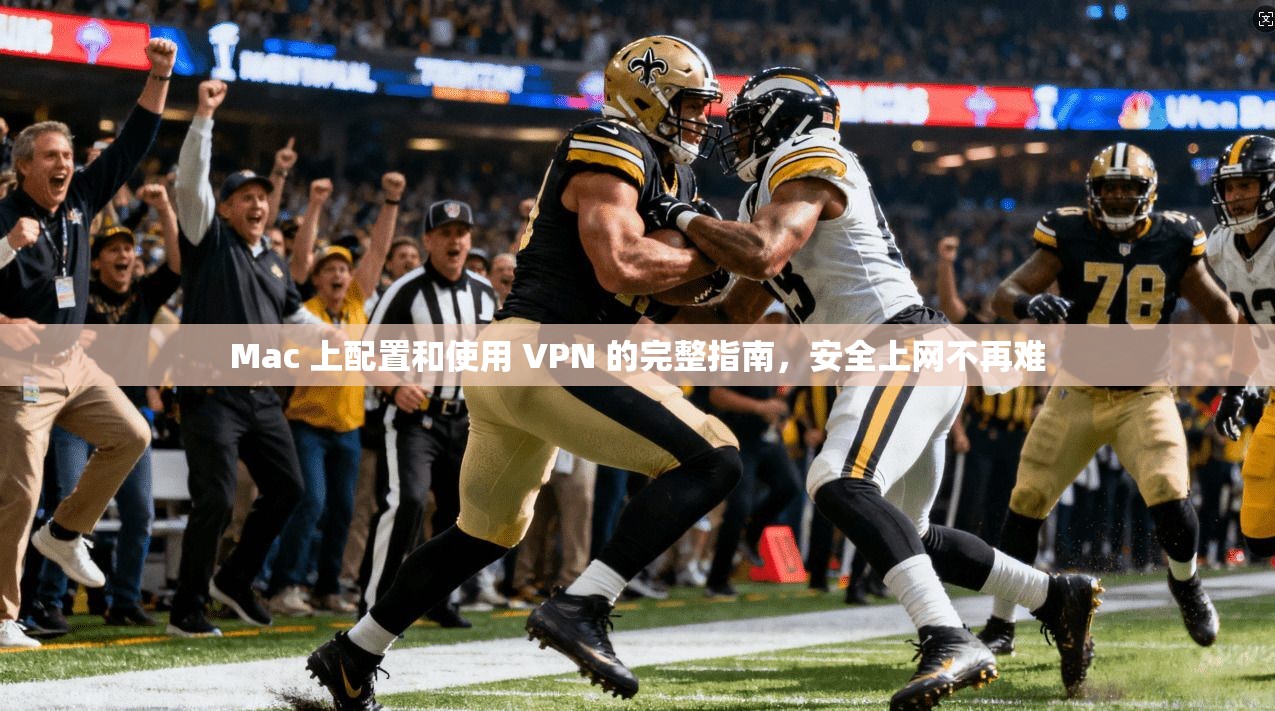 Mac 上配置和使用 VPN 的完整指南，安全上网不再难