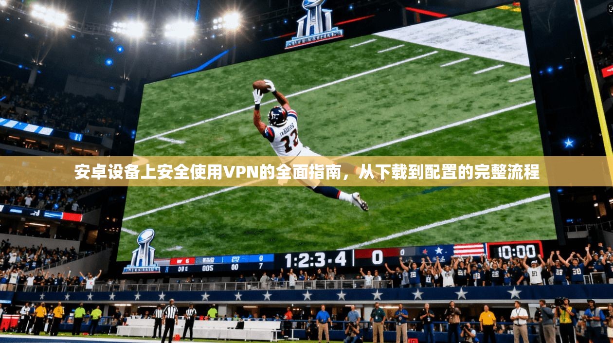 安卓设备上安全使用VPN的全面指南，从下载到配置的完整流程