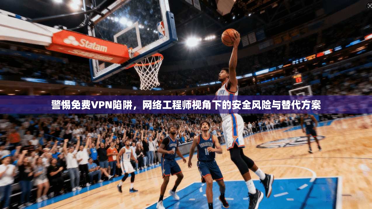 警惕免费VPN陷阱，网络工程师视角下的安全风险与替代方案