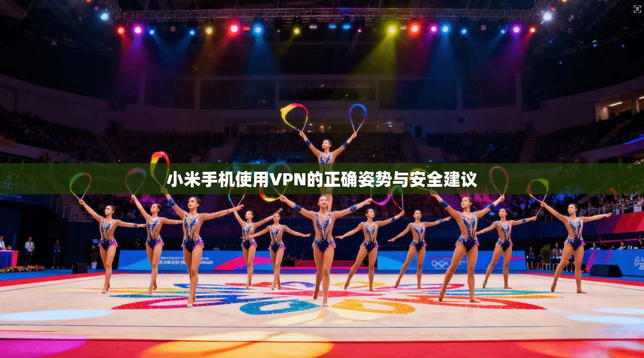 小米手机使用VPN的正确姿势与安全建议 小米手机使用VPN的正确姿势与安全建议