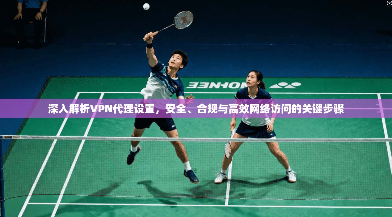 深入解析VPN代理设置,安全、合规与高效网络访问的关键步骤 深入解析VPN代理设置,安全、合规与高效网络访问的关键步骤
