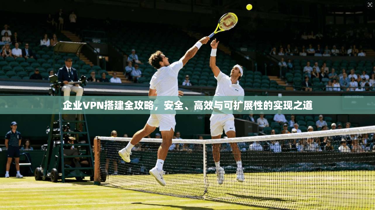 企业VPN搭建全攻略，安全、高效与可扩展性的实现之道