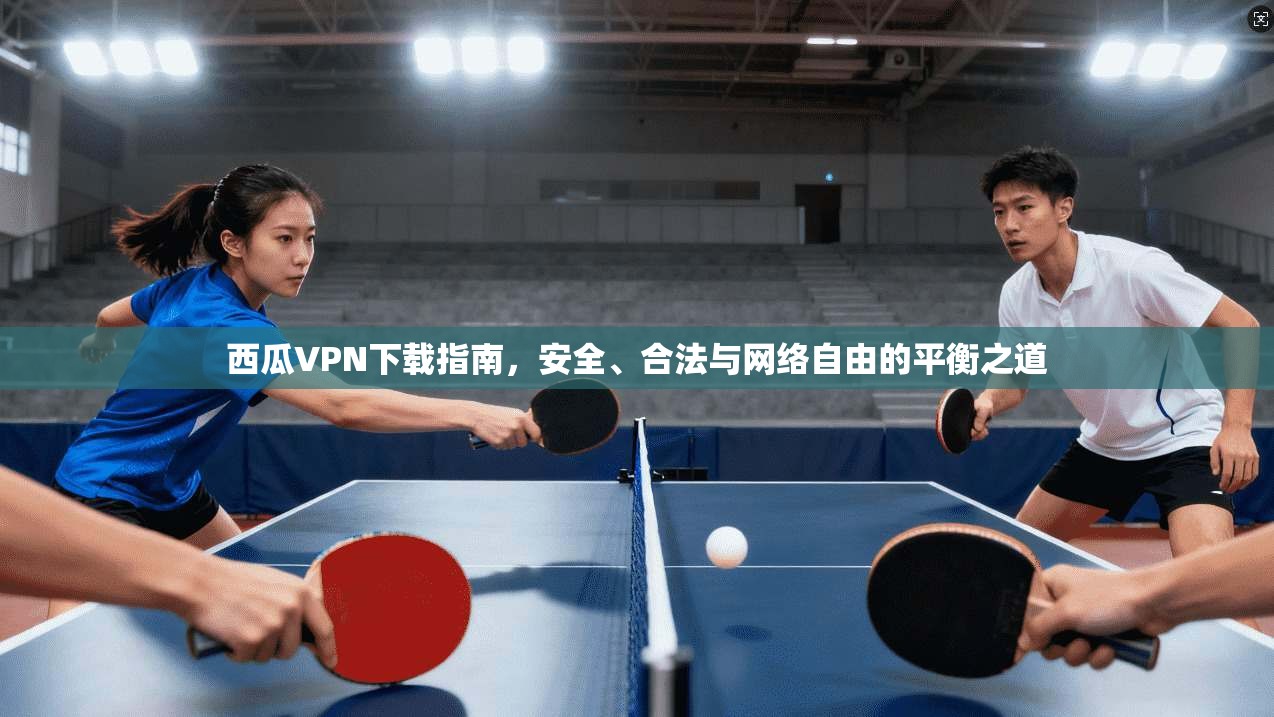 西瓜VPN下载指南，安全、合法与网络自由的平衡之道