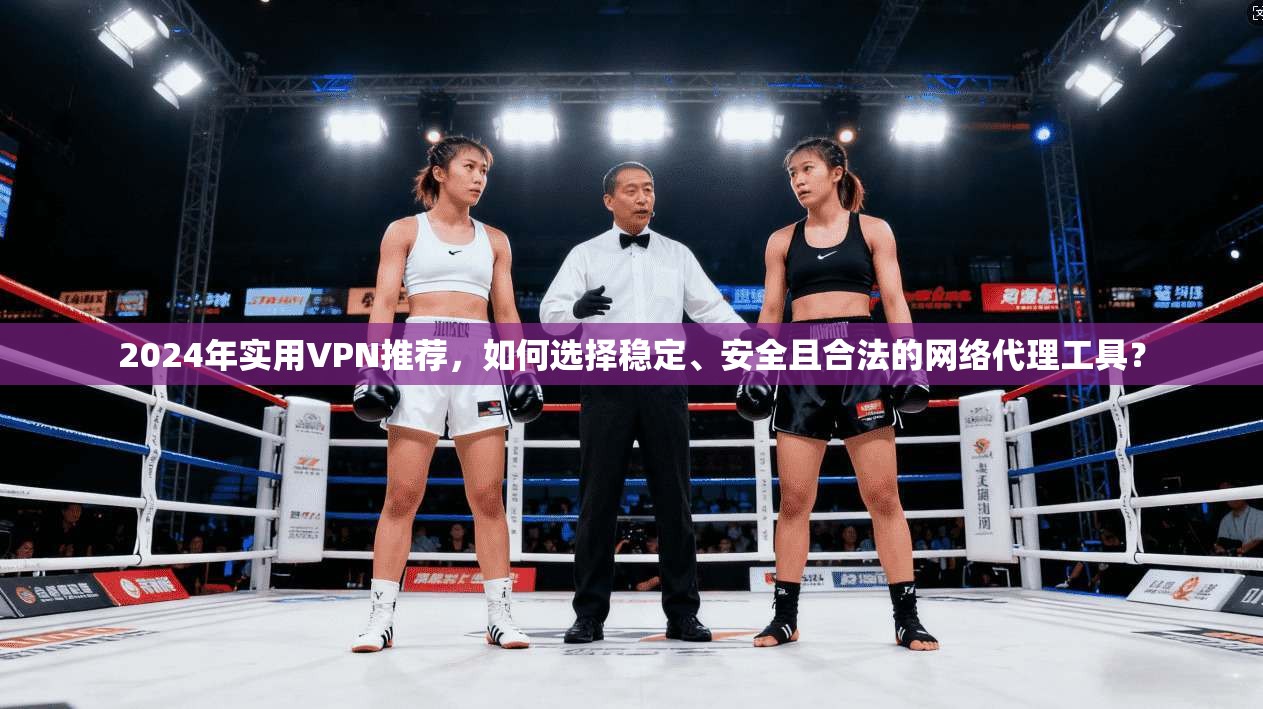 2024年实用VPN推荐，如何选择稳定、安全且合法的网络代理工具？