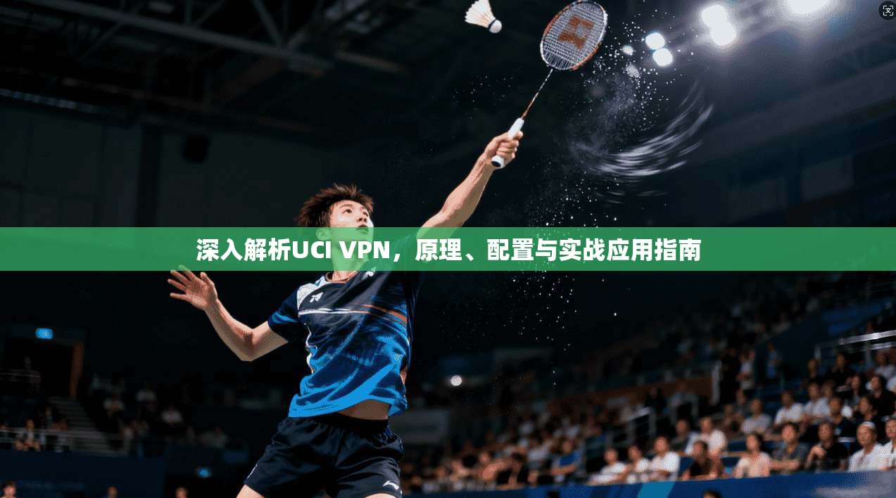 深入解析UCI VPN，原理、配置与实战应用指南
