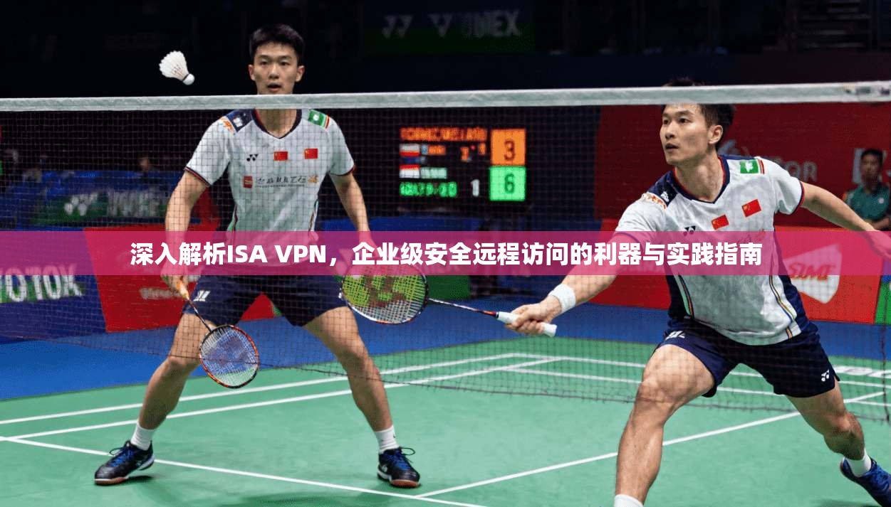 深入解析ISA VPN，企业级安全远程访问的利器与实践指南