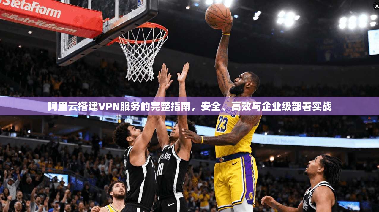 阿里云搭建VPN服务的完整指南，安全、高效与企业级部署实战