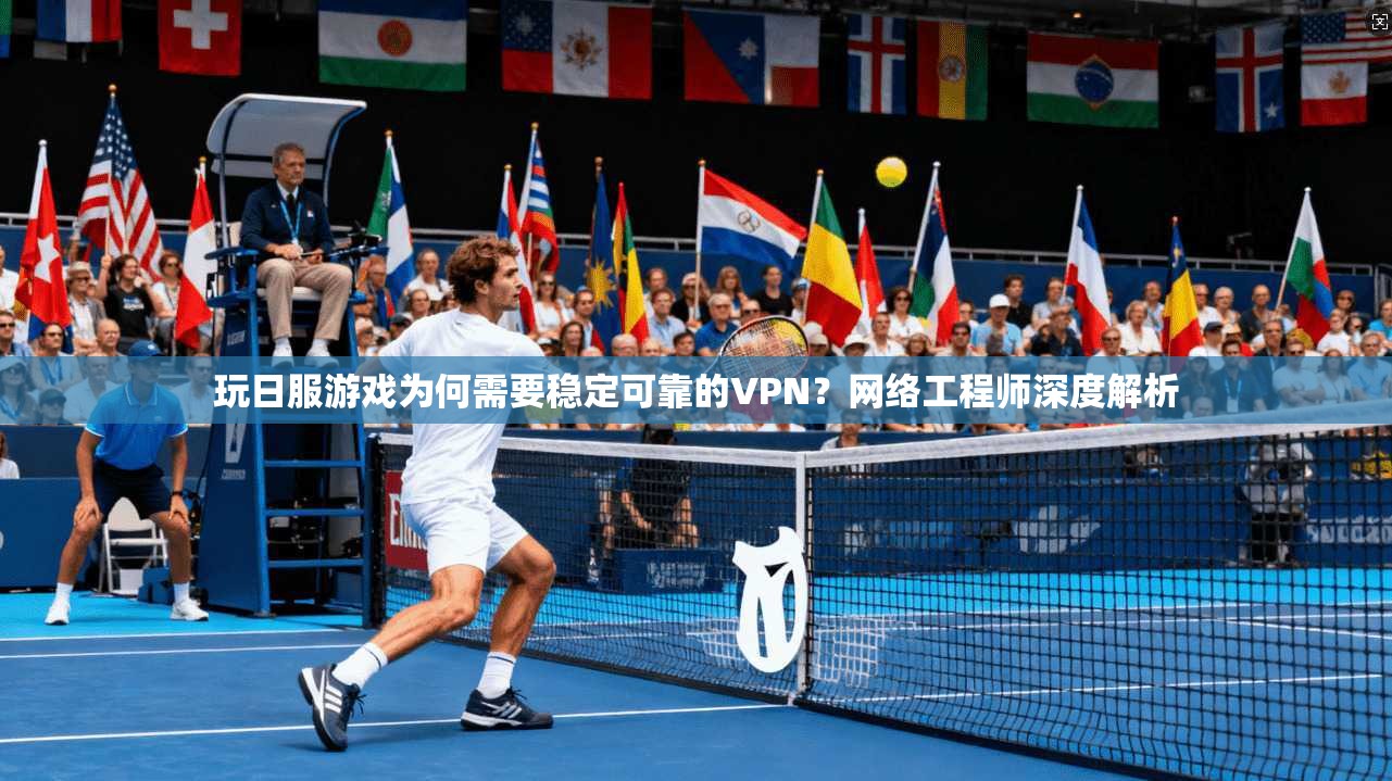 玩日服游戏为何需要稳定可靠的VPN？网络工程师深度解析