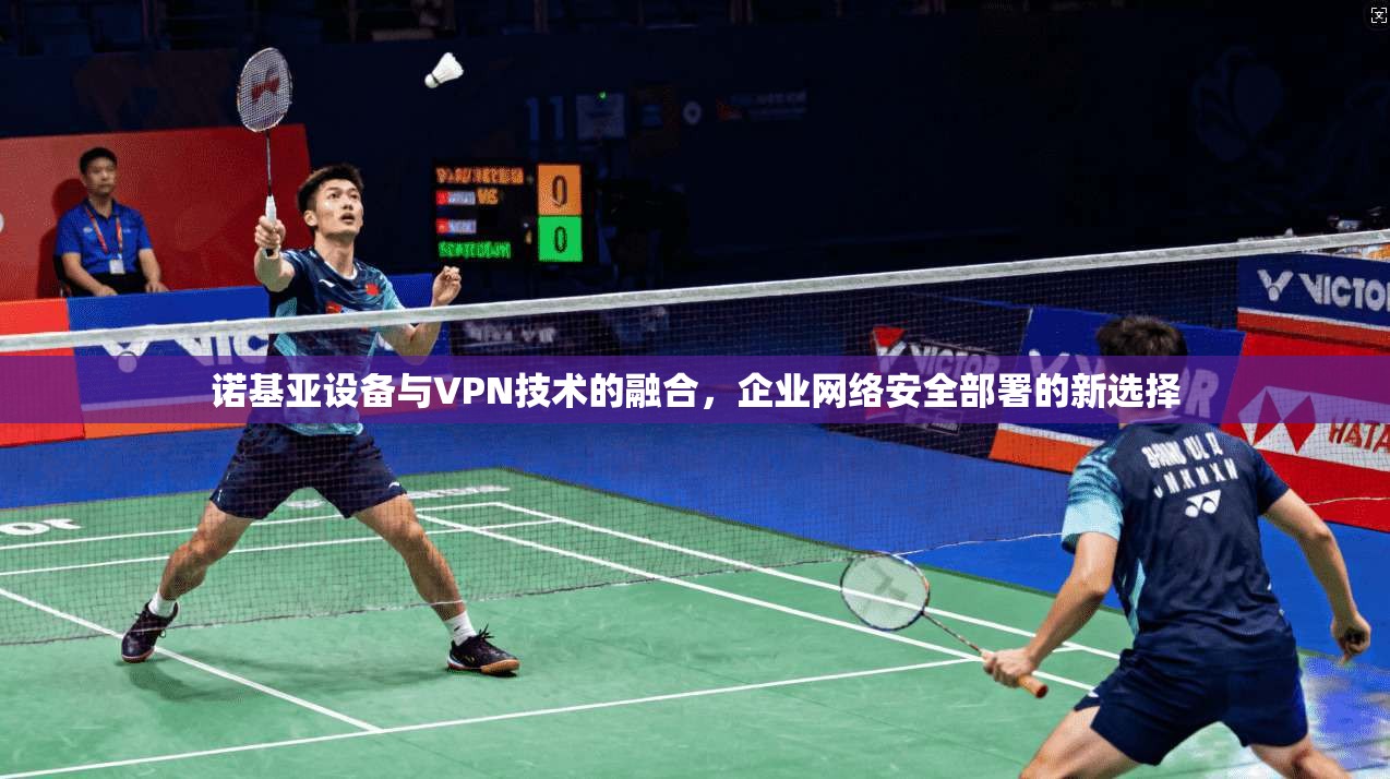 诺基亚设备与VPN技术的融合，企业网络安全部署的新选择