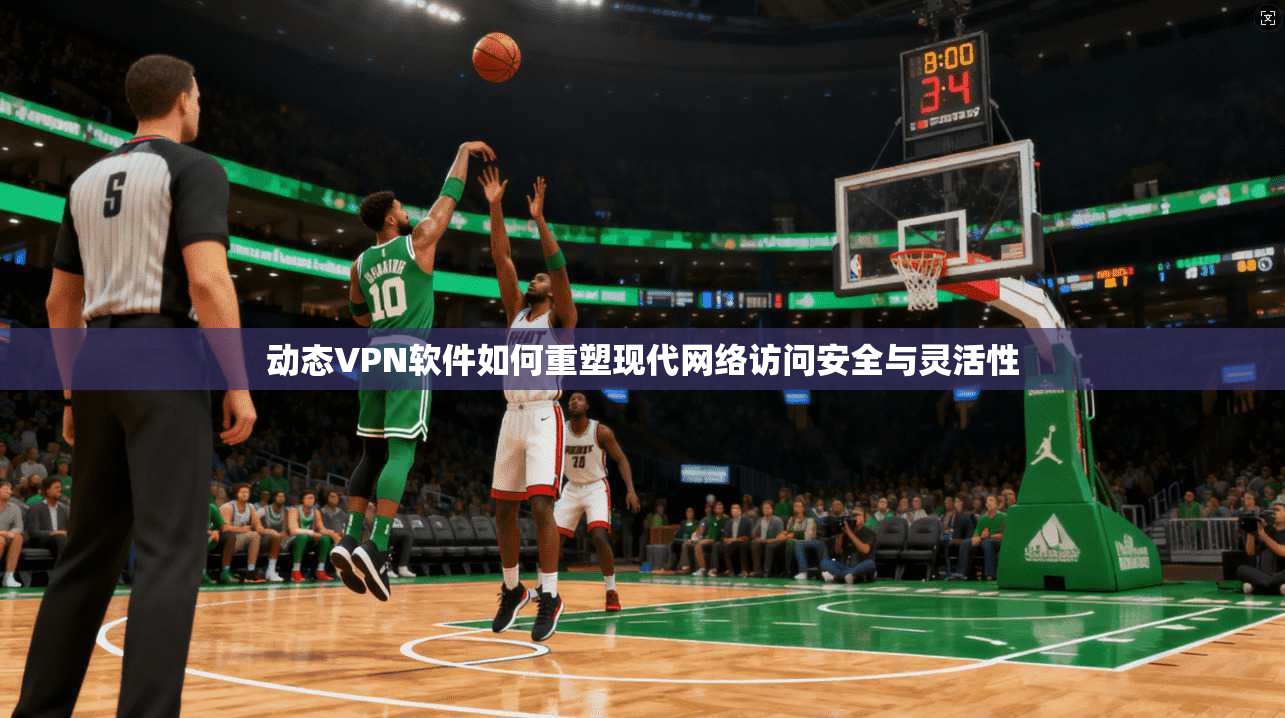 动态VPN软件如何重塑现代网络访问安全与灵活性