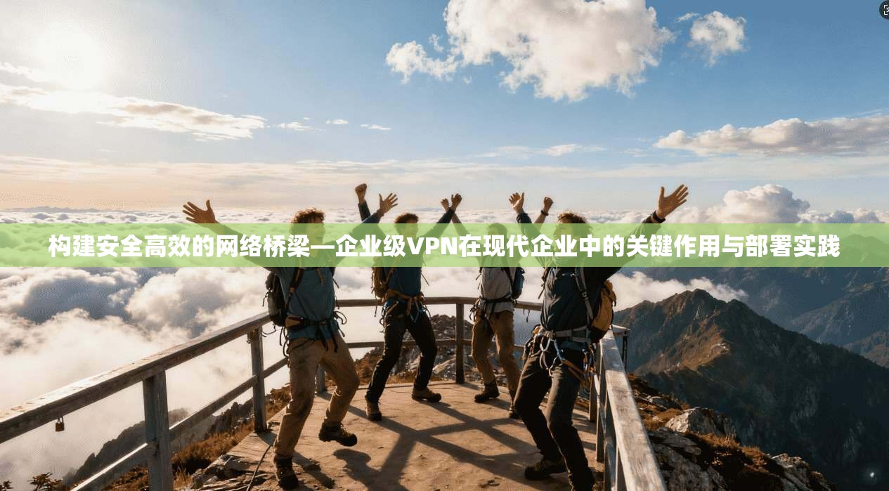 构建安全高效的网络桥梁—企业级VPN在现代企业中的关键作用与部署实践