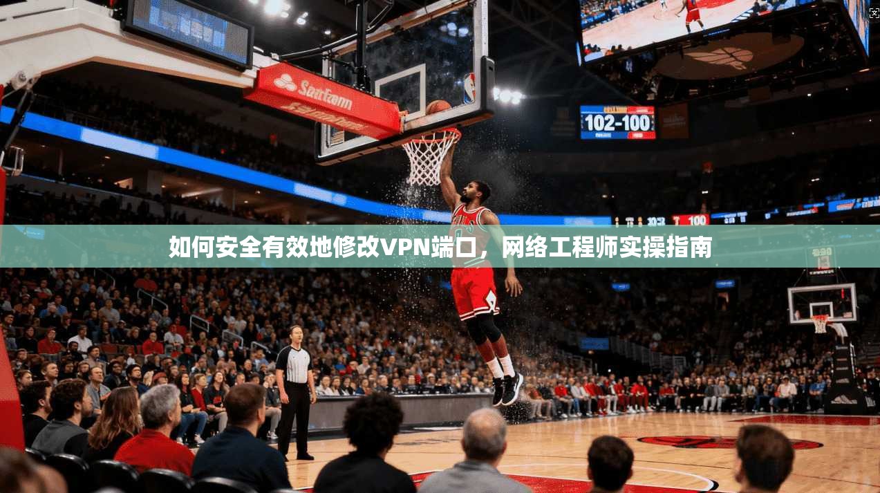 如何安全有效地修改VPN端口，网络工程师实操指南