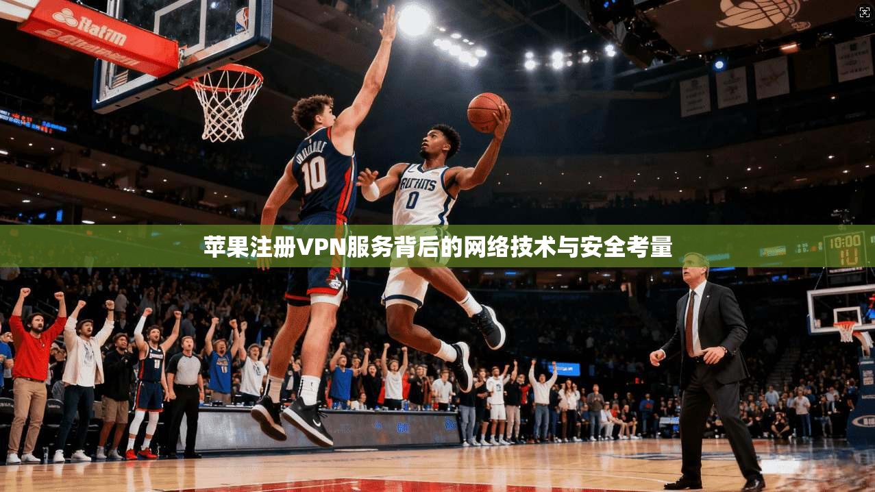 苹果注册VPN服务背后的网络技术与安全考量
