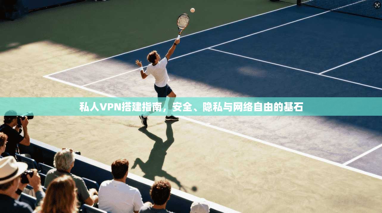 私人VPN搭建指南，安全、隐私与网络自由的基石