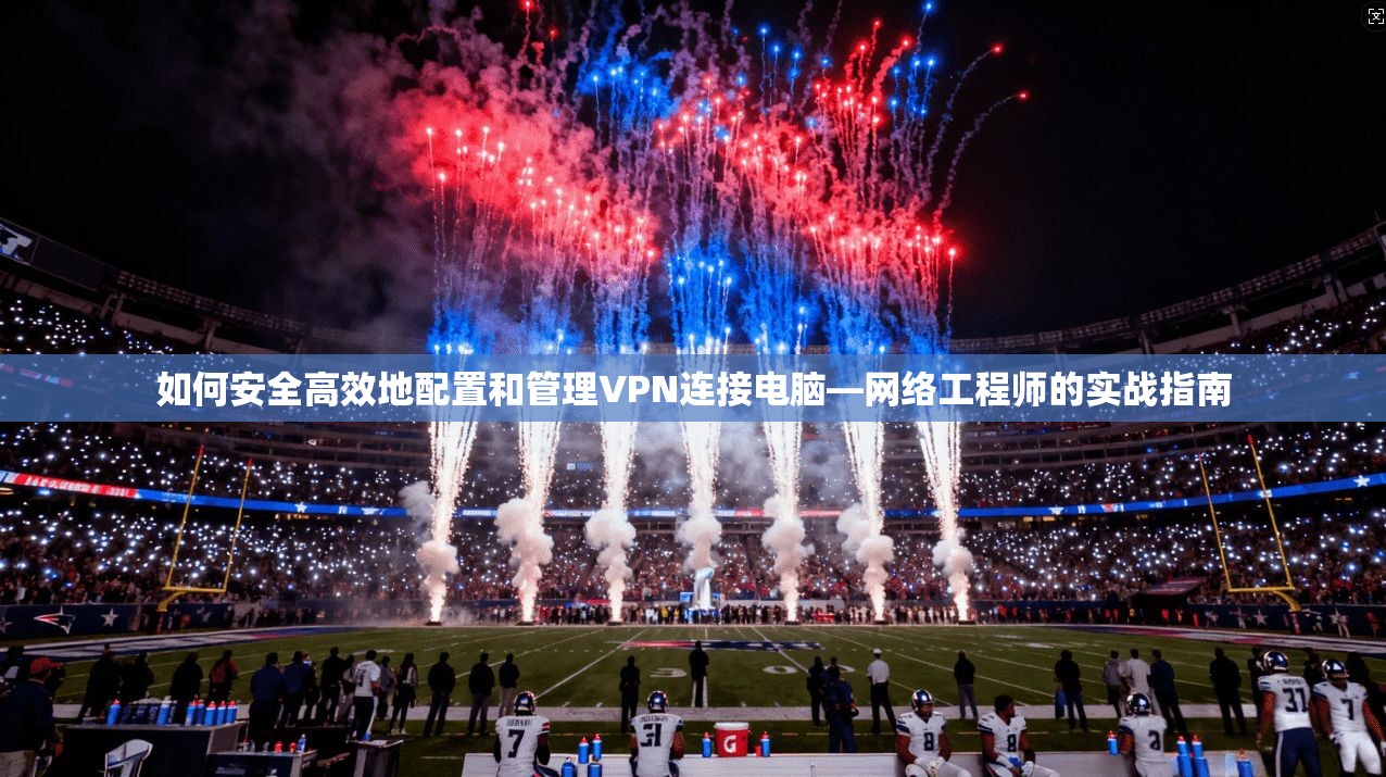如何安全高效地配置和管理VPN连接电脑—网络工程师的实战指南