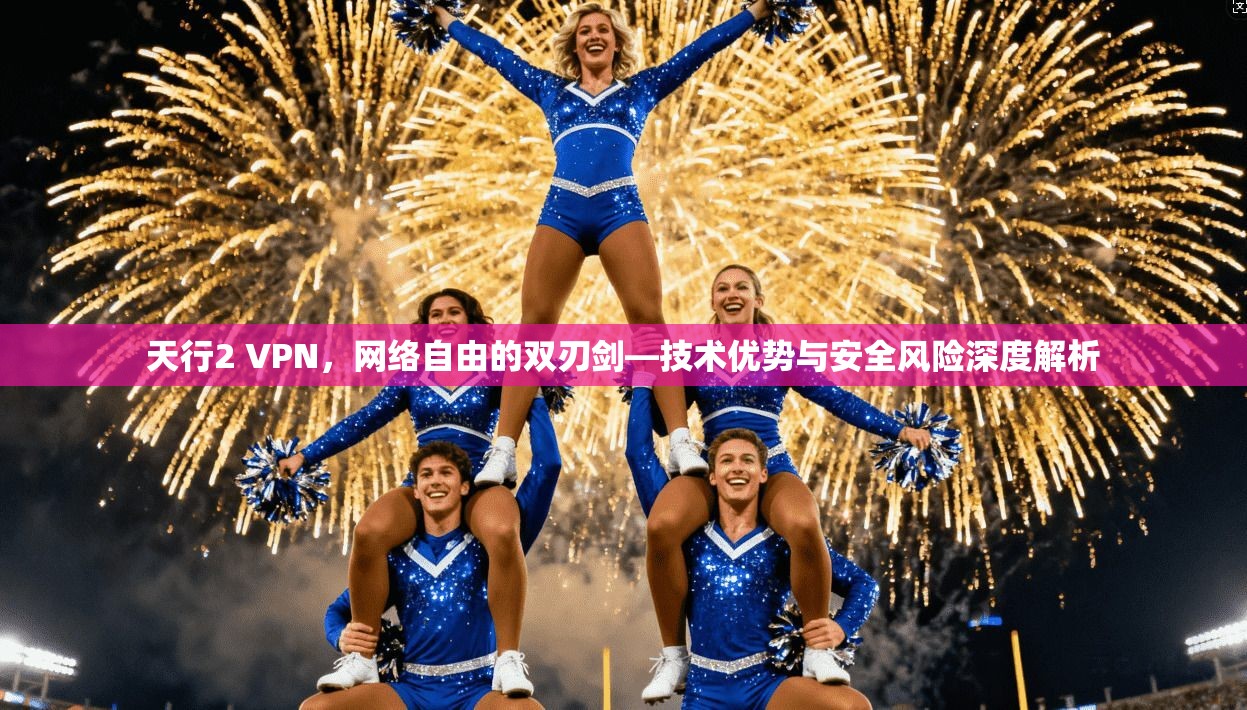 天行2 VPN，网络自由的双刃剑—技术优势与安全风险深度解析