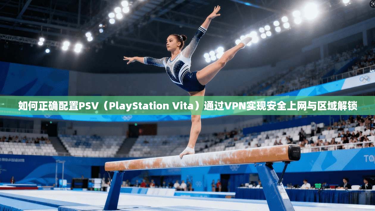 如何正确配置PSV（PlayStation Vita）通过VPN实现安全上网与区域解锁