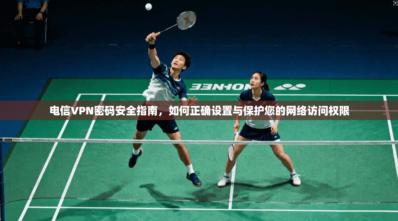 电信VPN密码安全指南，如何正确设置与保护您的网络访问权限