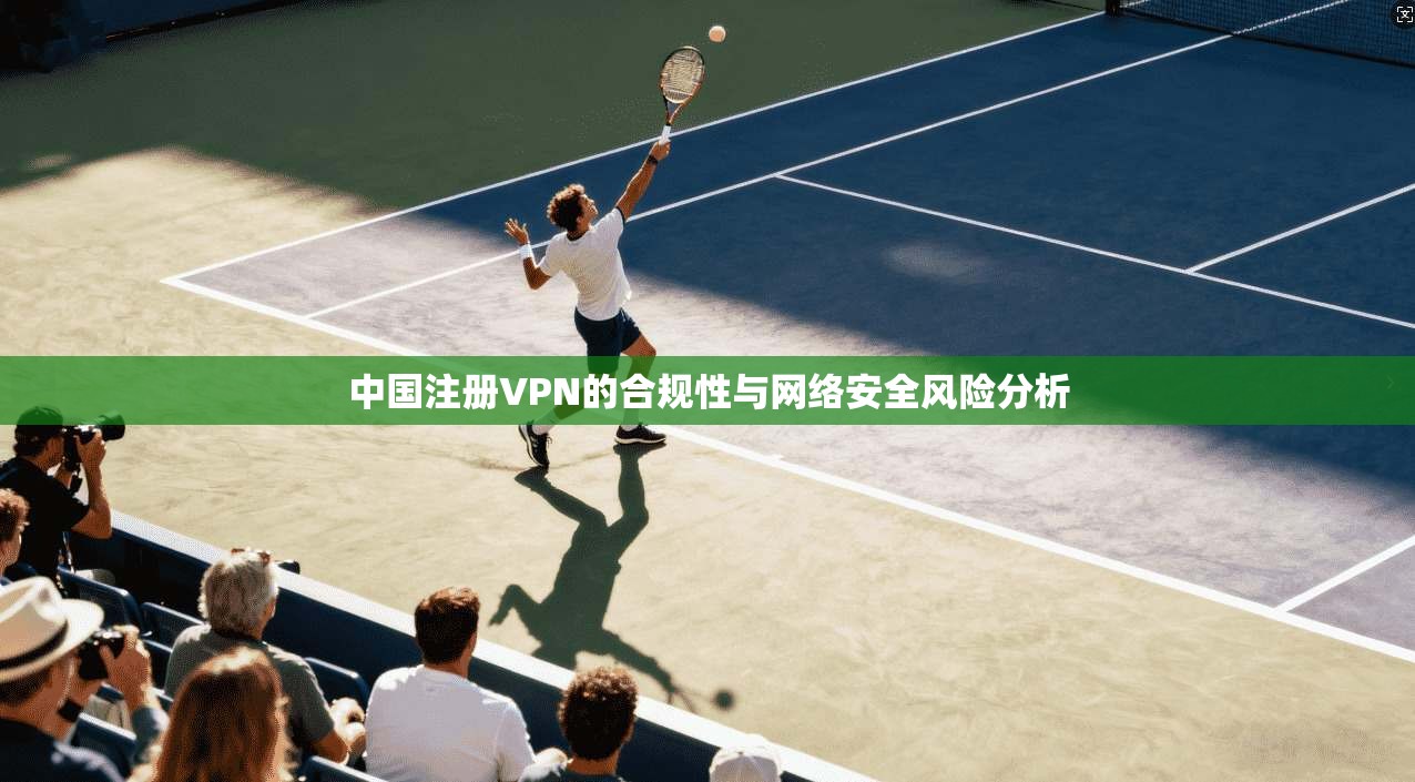 中国注册VPN的合规性与网络安全风险分析