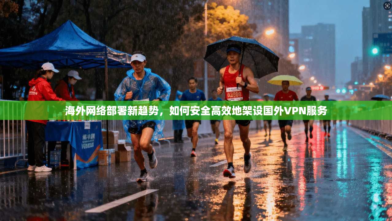 海外网络部署新趋势，如何安全高效地架设国外VPN服务