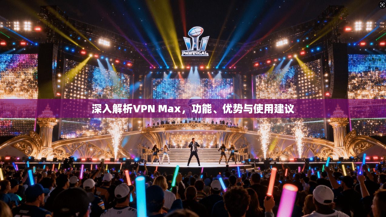 深入解析VPN Max，功能、优势与使用建议