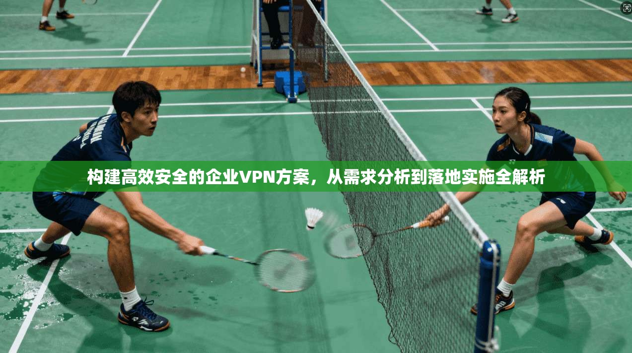 构建高效安全的企业VPN方案，从需求分析到落地实施全解析
