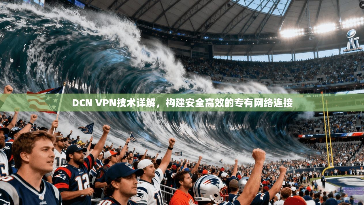 DCN VPN技术详解，构建安全高效的专有网络连接