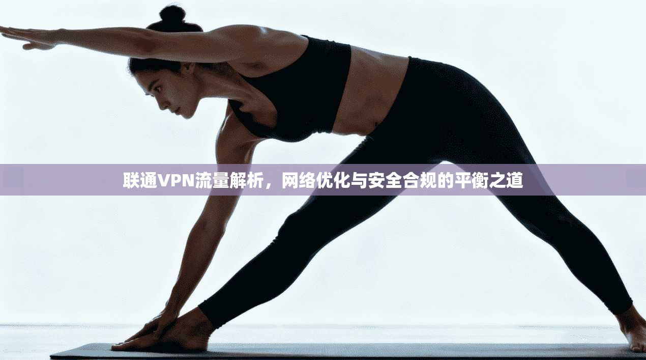 联通VPN流量解析，网络优化与安全合规的平衡之道
