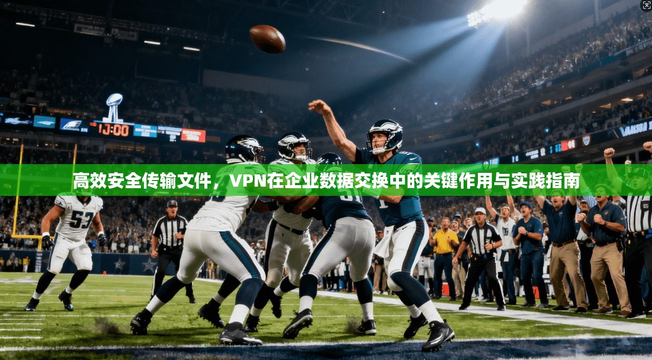 高效安全传输文件，VPN在企业数据交换中的关键作用与实践指南