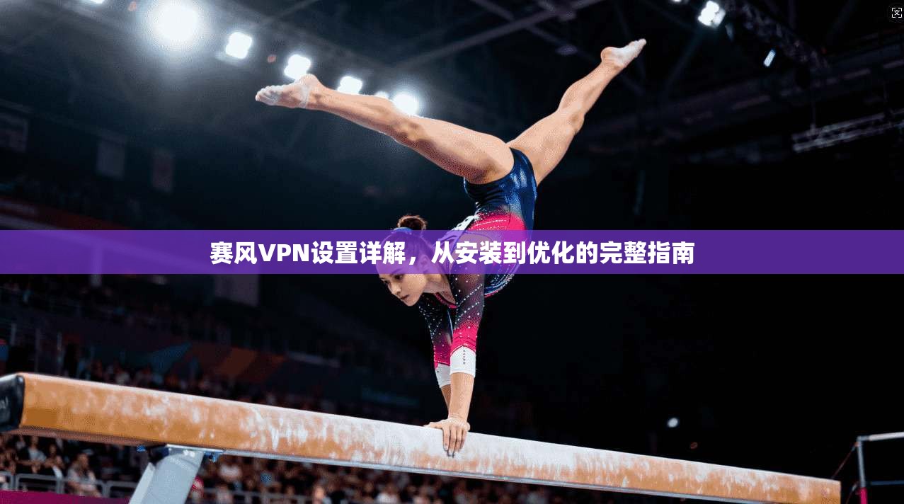 赛风VPN设置详解，从安装到优化的完整指南