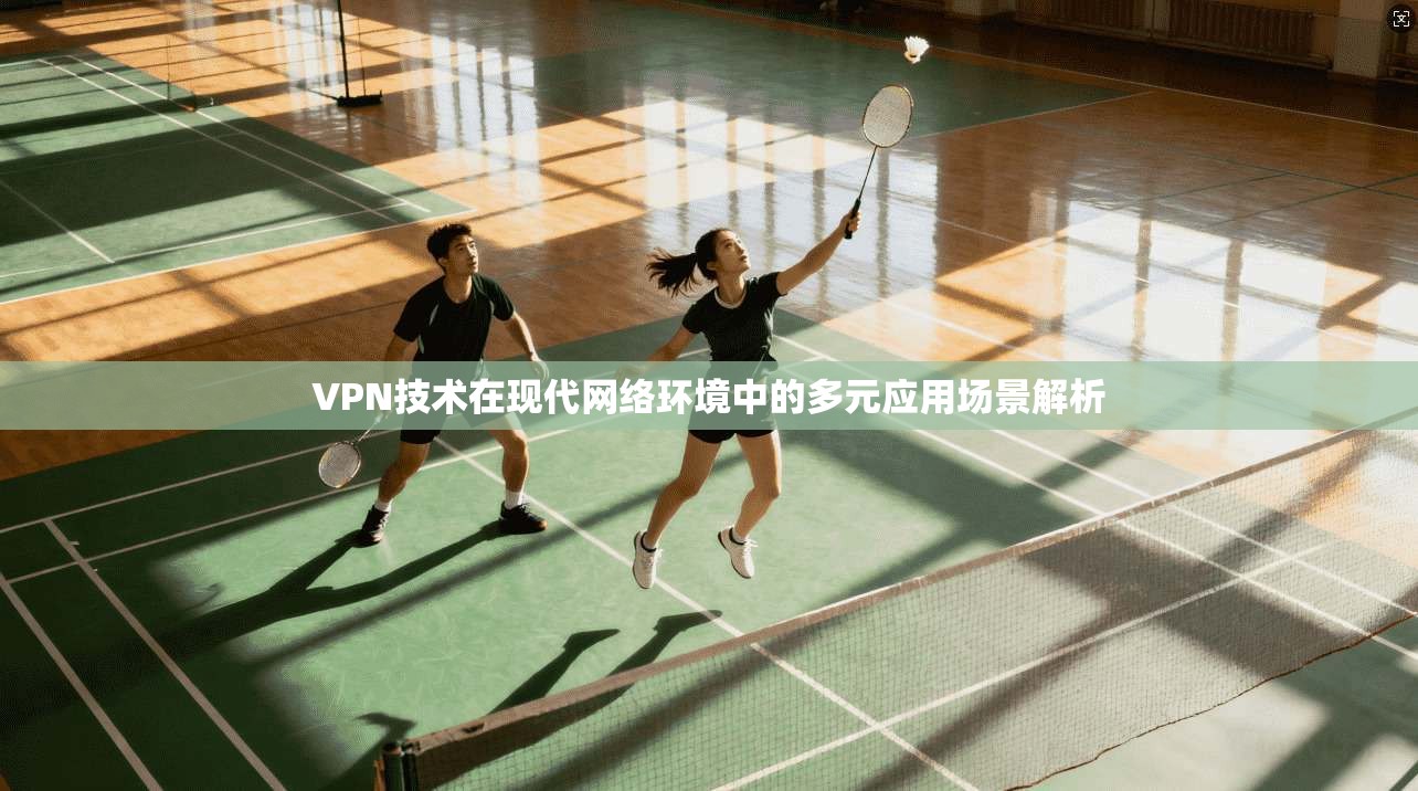 VPN技术在现代网络环境中的多元应用场景解析