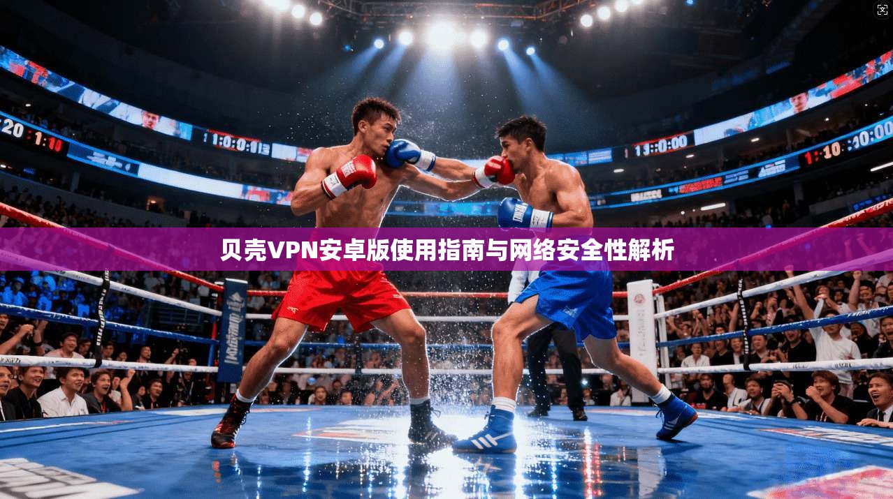 贝壳VPN安卓版使用指南与网络安全性解析 贝壳VPN安卓版使用指南与网络安全性解析