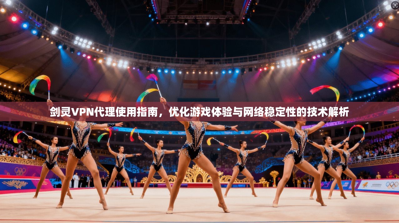 剑灵VPN代理使用指南,优化游戏体验与网络稳定性的技术解析 剑灵VPN代理使用指南,优化游戏体验与网络稳定性的技术解析