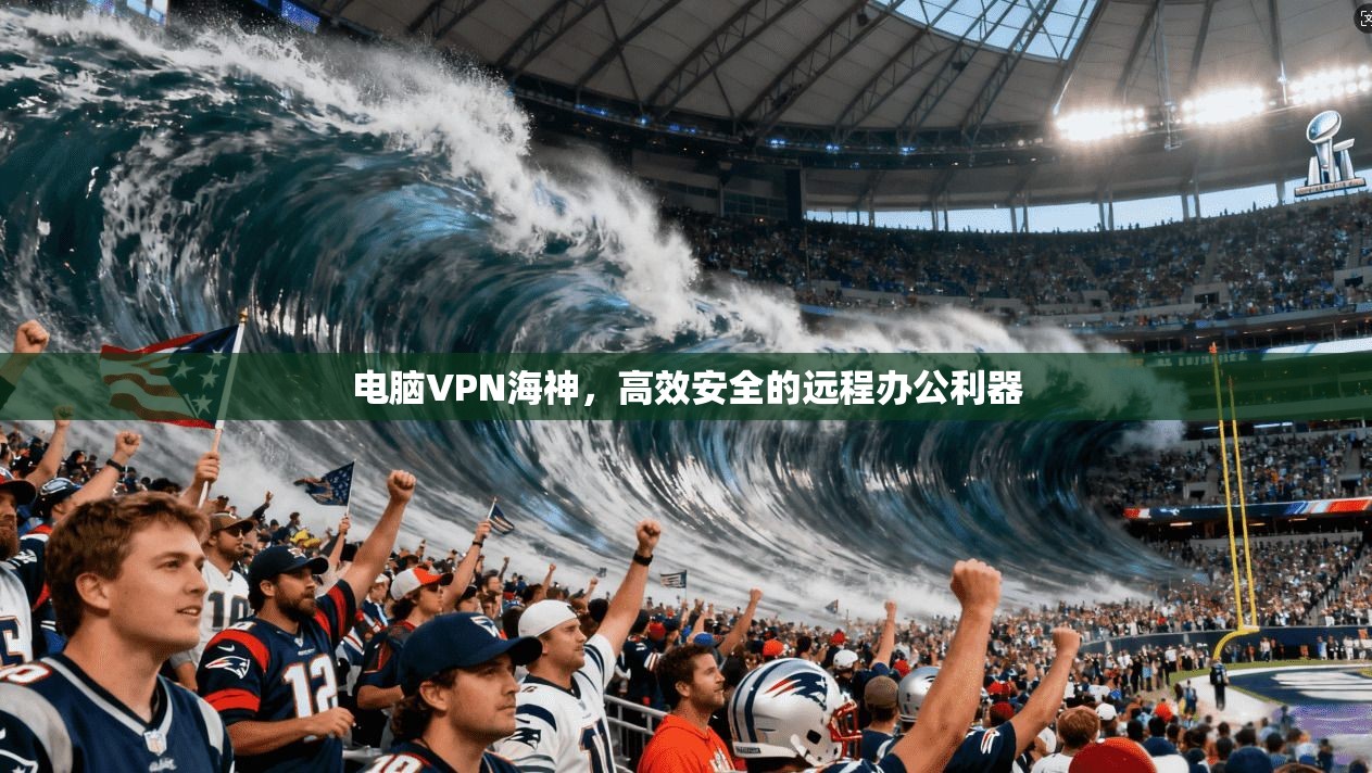 电脑VPN海神，高效安全的远程办公利器