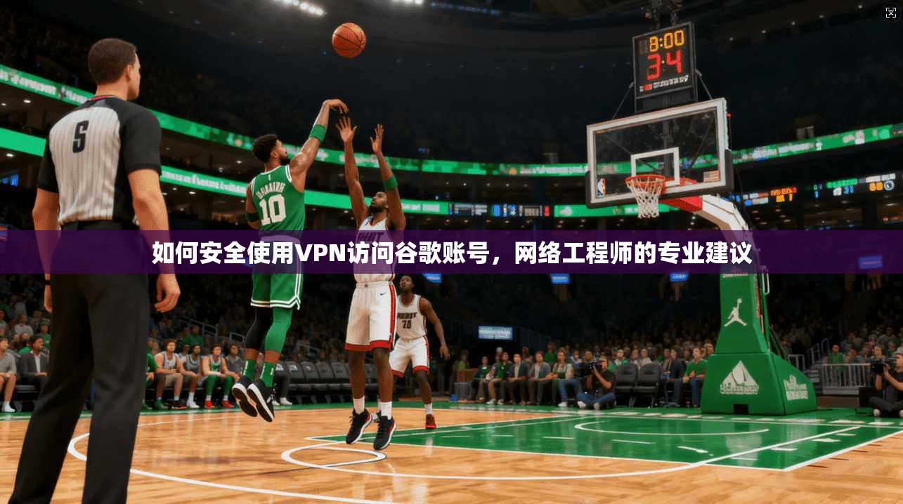 如何安全使用VPN访问谷歌账号，网络工程师的专业建议