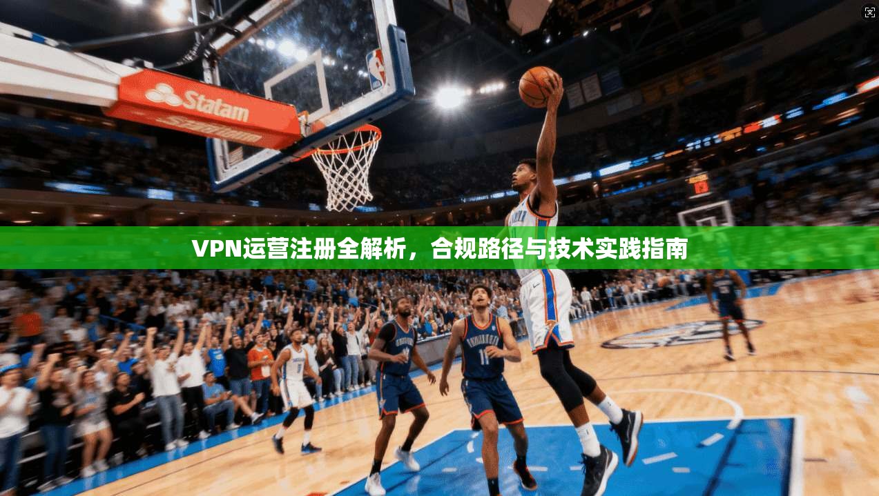 VPN运营注册全解析，合规路径与技术实践指南