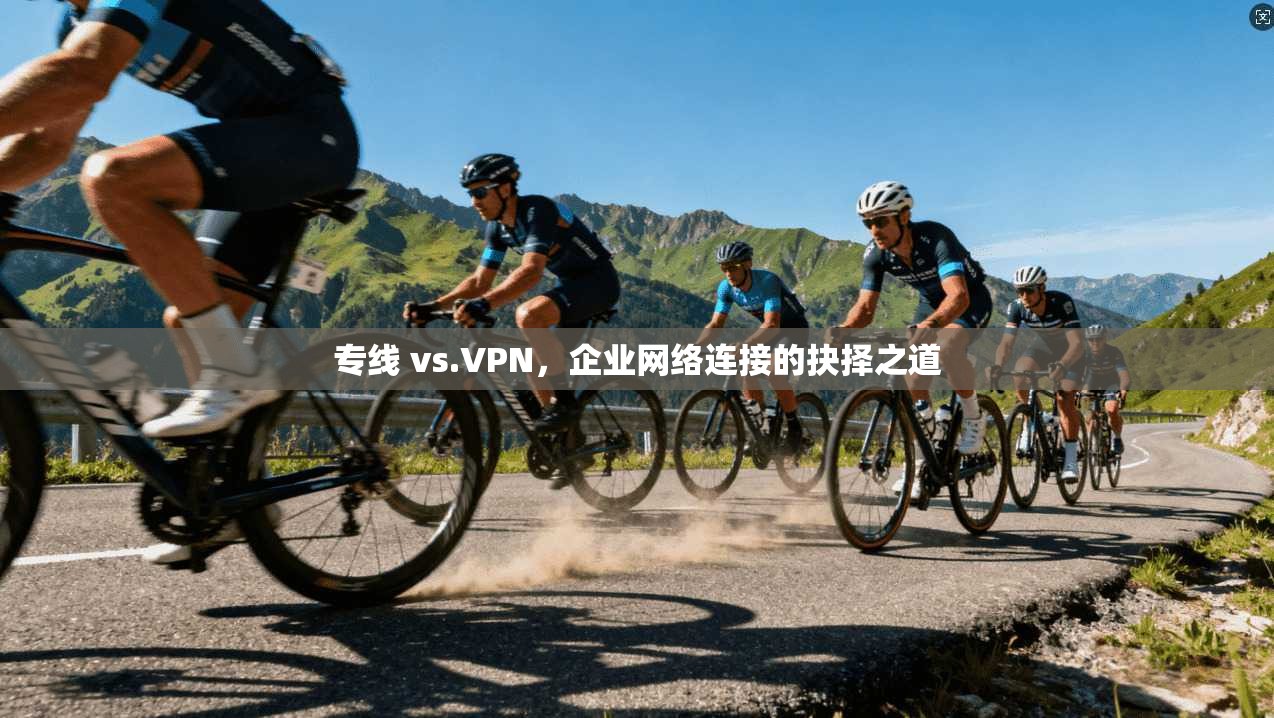 专线 vs.VPN,企业网络连接的抉择之道 专线 vs.VPN,企业网络连接的抉择之道