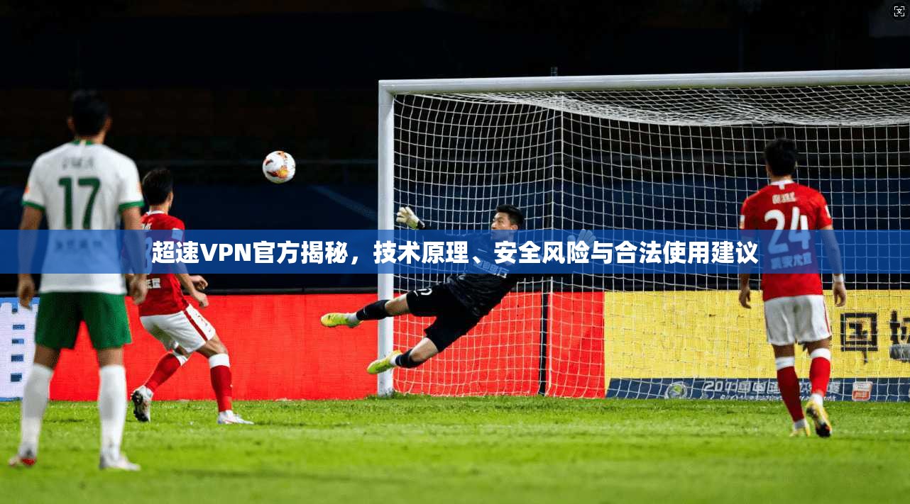 超速VPN官方揭秘,技术原理、安全风险与合法使用建议 超速VPN官方揭秘,技术原理、安全风险与合法使用建议