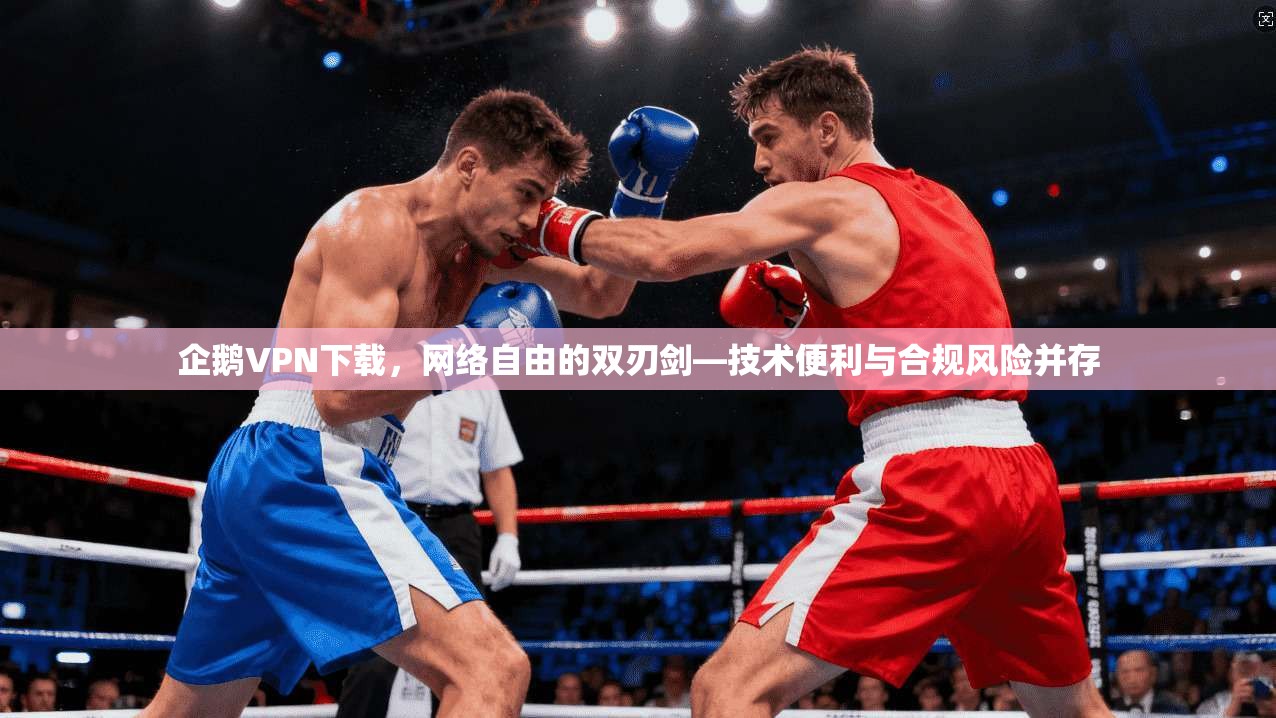 企鹅VPN下载,网络自由的双刃剑—技术便利与合规风险并存 企鹅VPN下载,网络自由的双刃剑—技术便利与合规风险并存