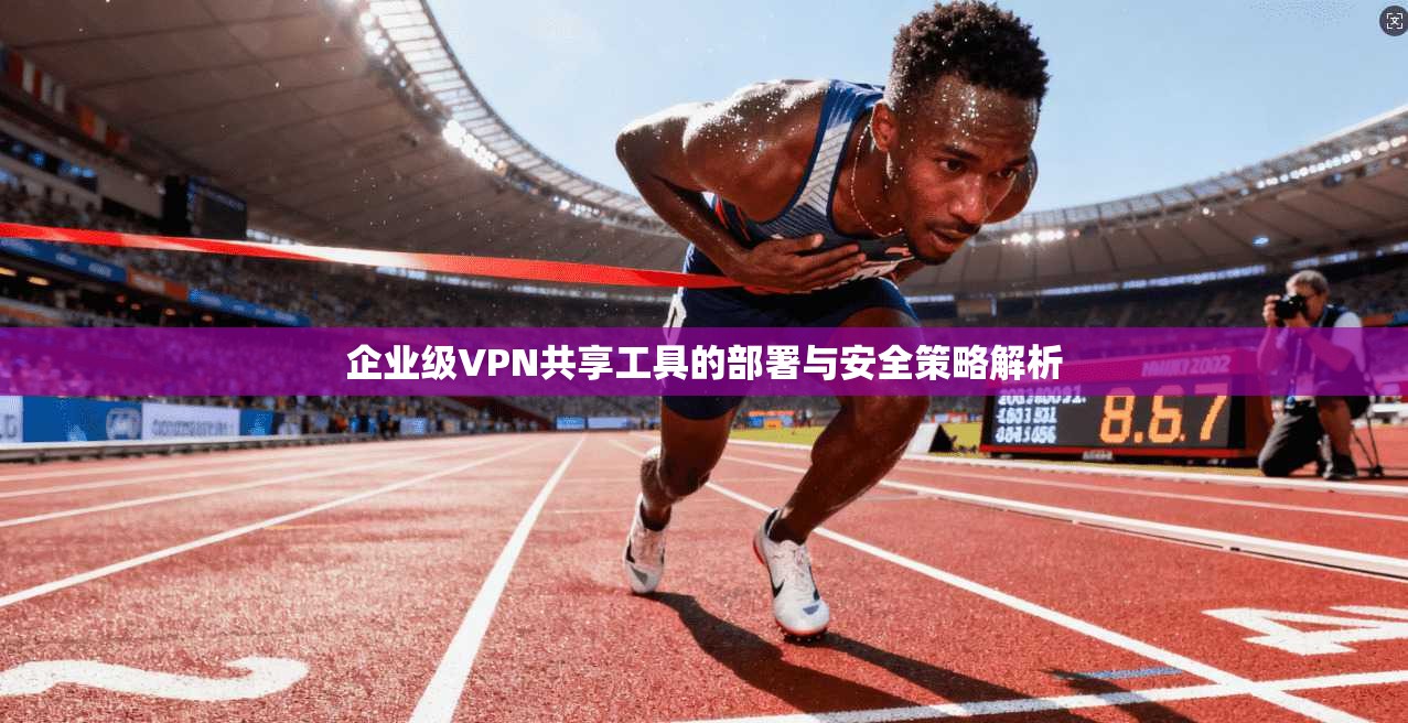 企业级VPN共享工具的部署与安全策略解析