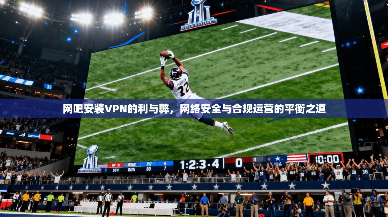 网吧安装VPN的利与弊，网络安全与合规运营的平衡之道