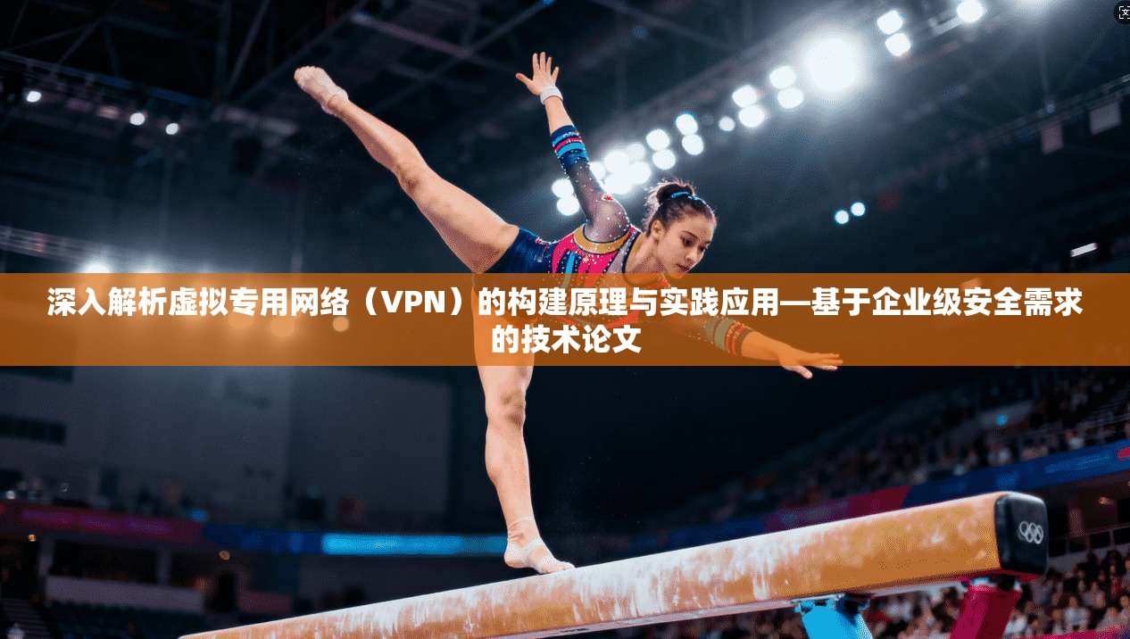 深入解析虚拟专用网络（VPN）的构建原理与实践应用—基于企业级安全需求的技术论文