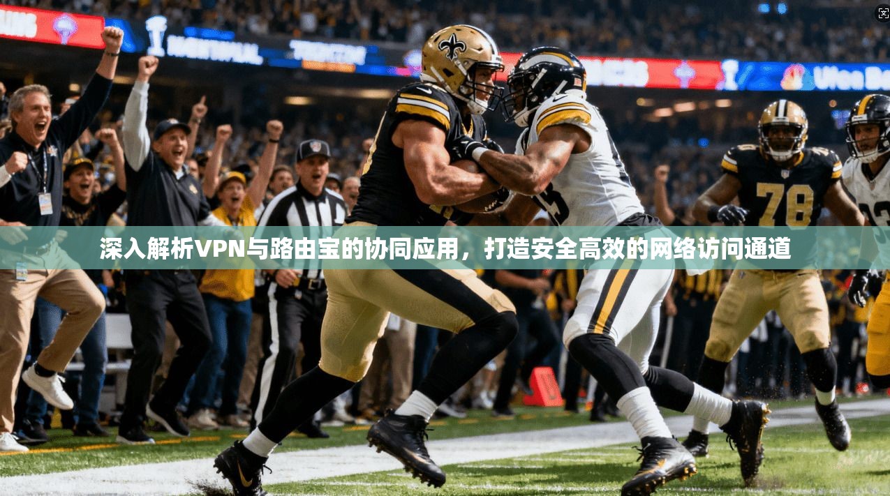 深入解析VPN与路由宝的协同应用，打造安全高效的网络访问通道
