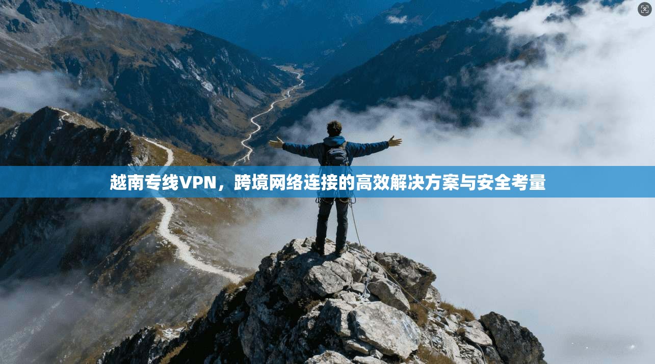 越南专线VPN,跨境网络连接的高效解决方案与安全考量 越南专线VPN,跨境网络连接的高效解决方案与安全考量