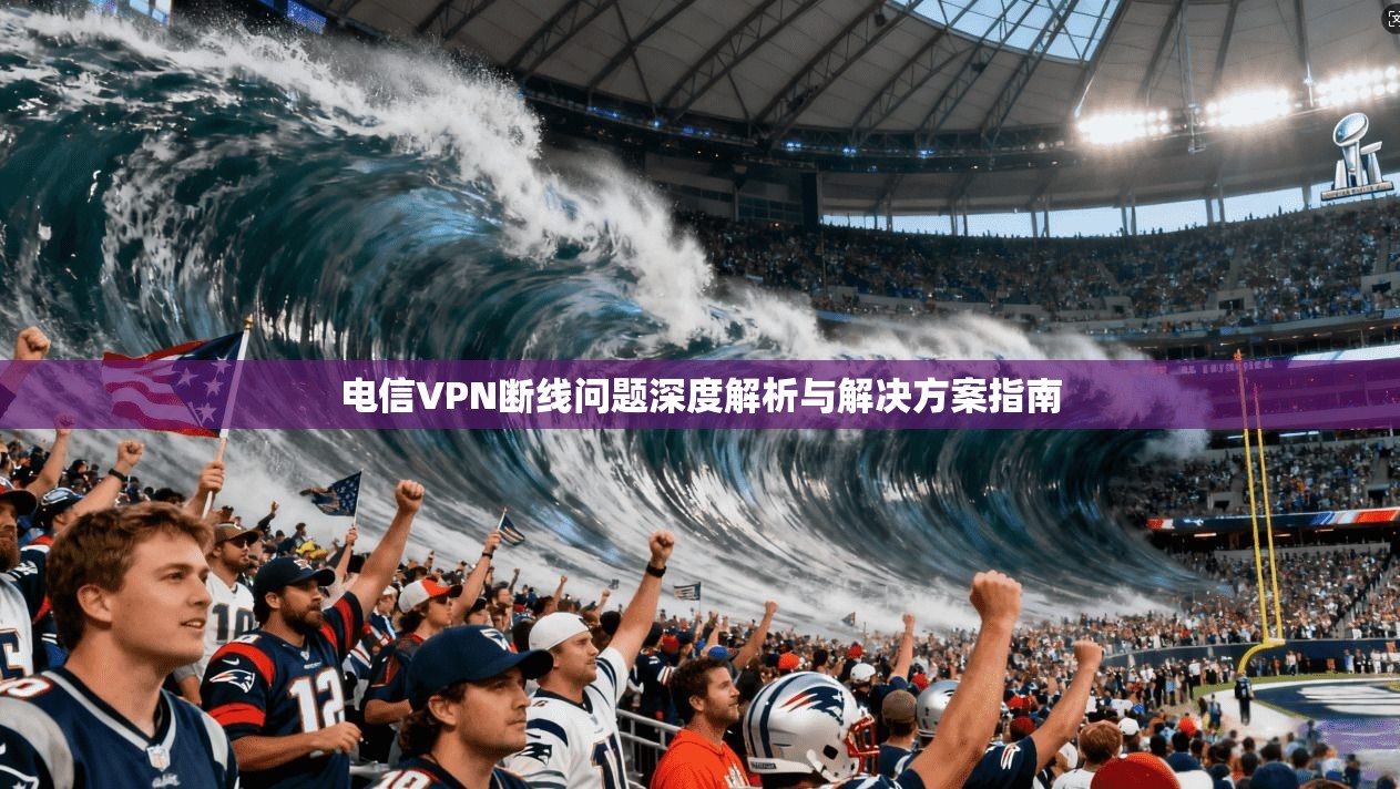 电信VPN断线问题深度解析与解决方案指南