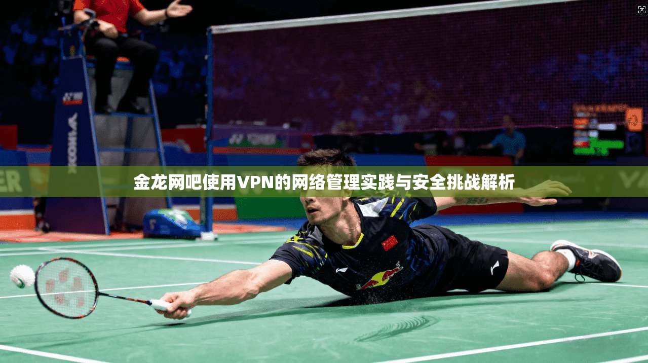 金龙网吧使用VPN的网络管理实践与安全挑战解析