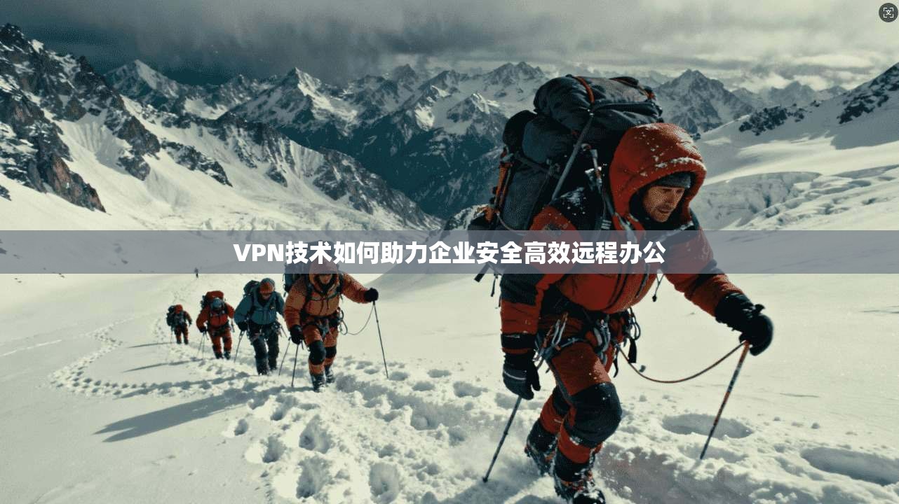 VPN技术如何助力企业安全高效远程办公 VPN技术如何助力企业安全高效远程办公