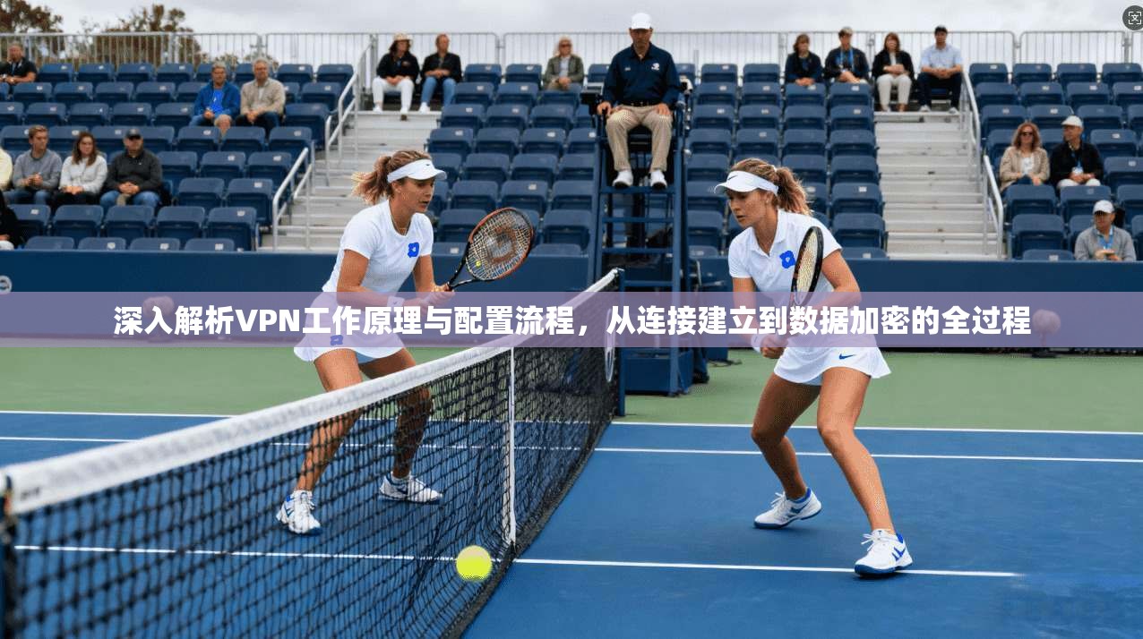 深入解析VPN工作原理与配置流程，从连接建立到数据加密的全过程