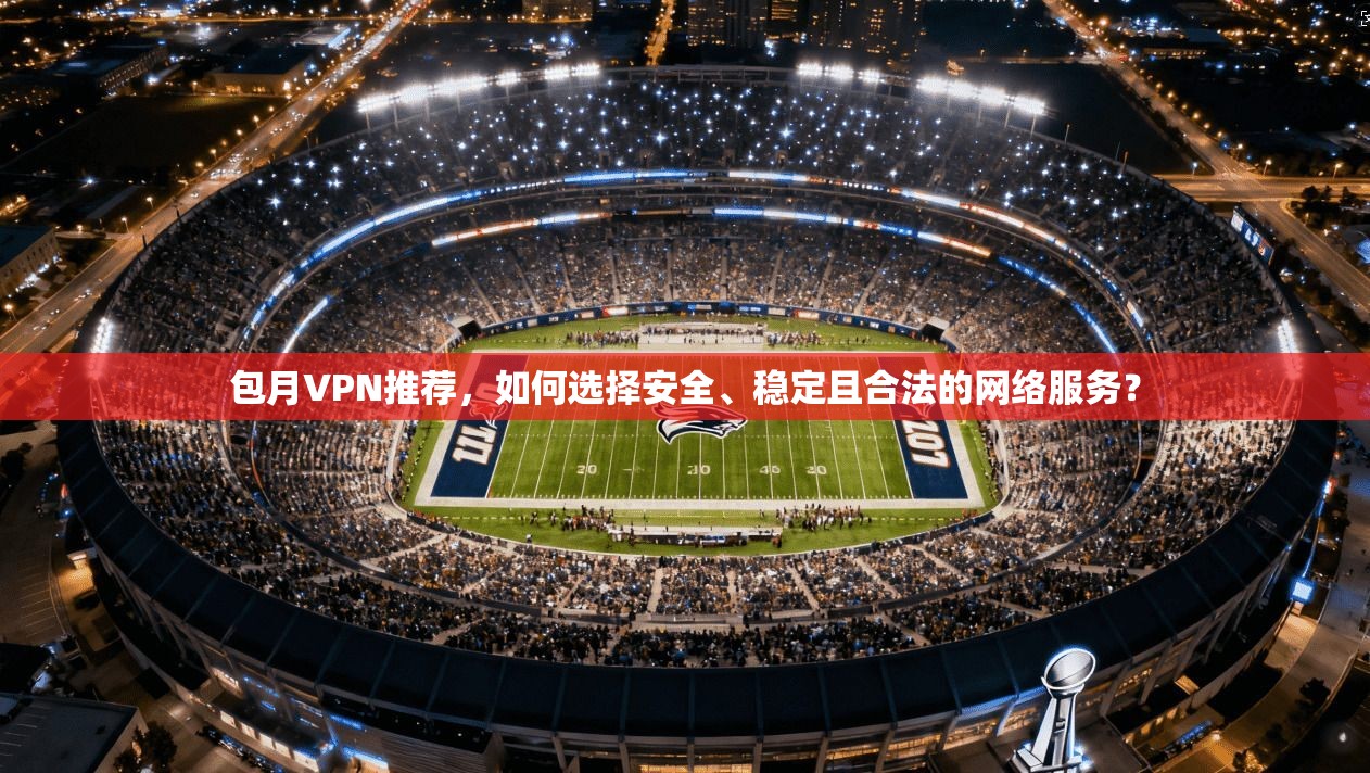 包月VPN推荐，如何选择安全、稳定且合法的网络服务？