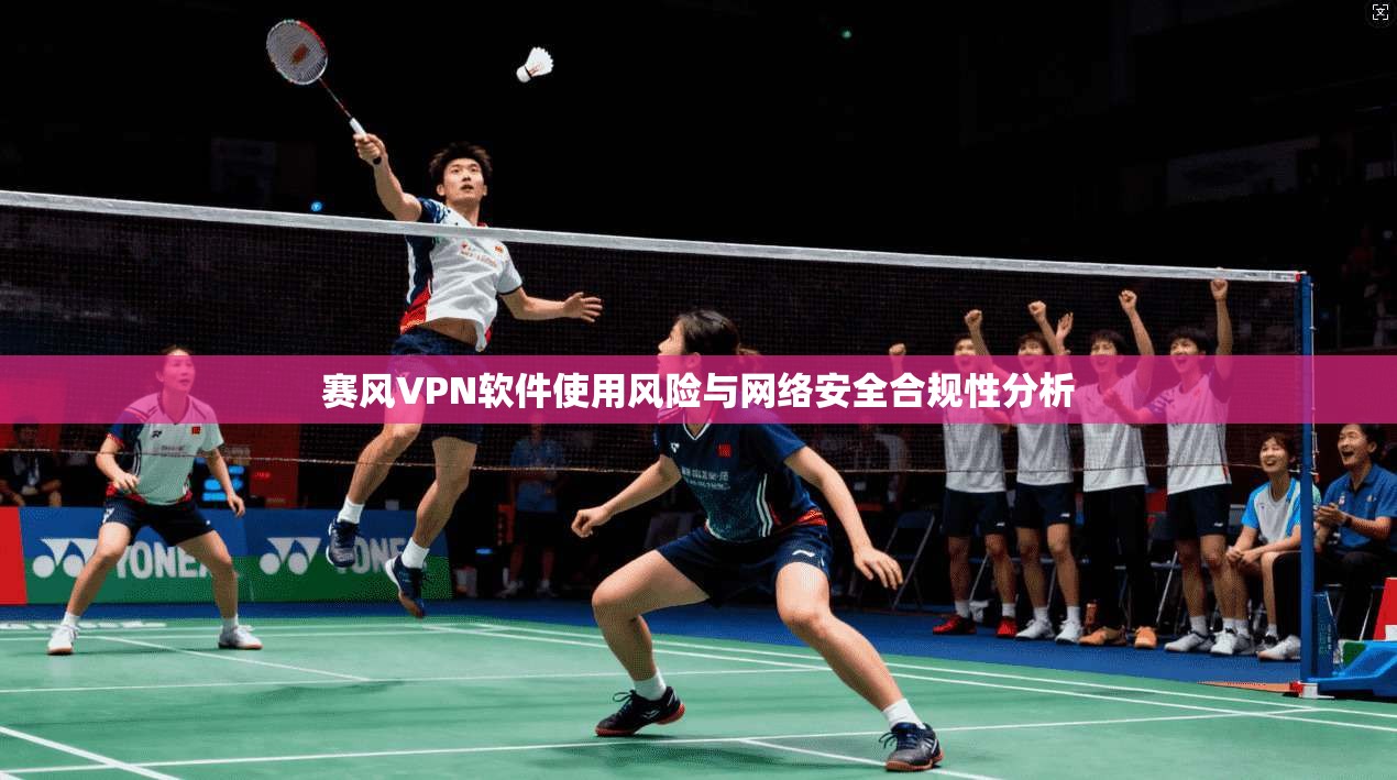 赛风VPN软件使用风险与网络安全合规性分析